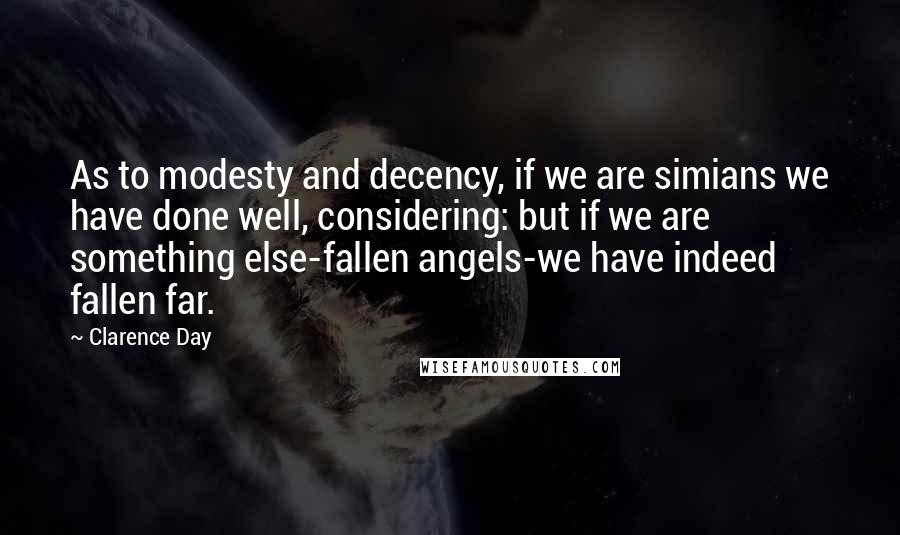 Clarence Day Quotes: As to modesty and decency, if we are simians we have done well, considering: but if we are something else-fallen angels-we have indeed fallen far.