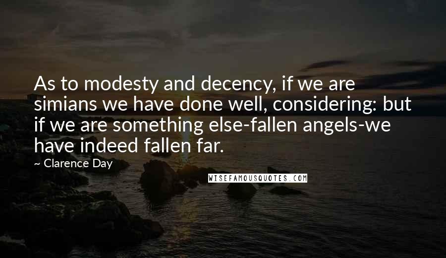 Clarence Day Quotes: As to modesty and decency, if we are simians we have done well, considering: but if we are something else-fallen angels-we have indeed fallen far.