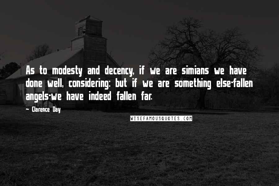 Clarence Day Quotes: As to modesty and decency, if we are simians we have done well, considering: but if we are something else-fallen angels-we have indeed fallen far.