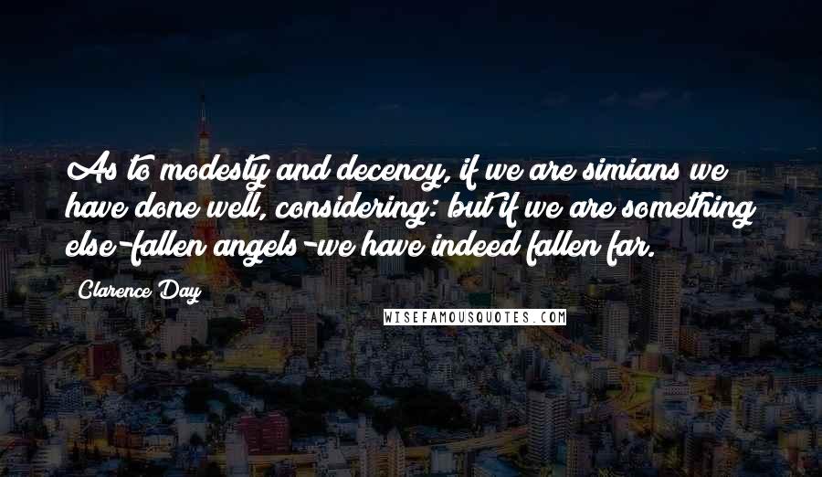 Clarence Day Quotes: As to modesty and decency, if we are simians we have done well, considering: but if we are something else-fallen angels-we have indeed fallen far.