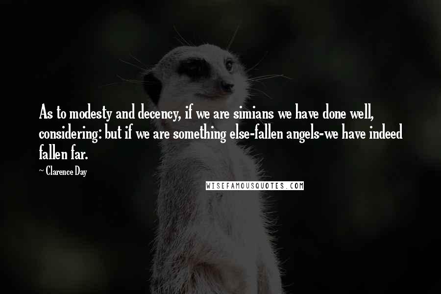 Clarence Day Quotes: As to modesty and decency, if we are simians we have done well, considering: but if we are something else-fallen angels-we have indeed fallen far.