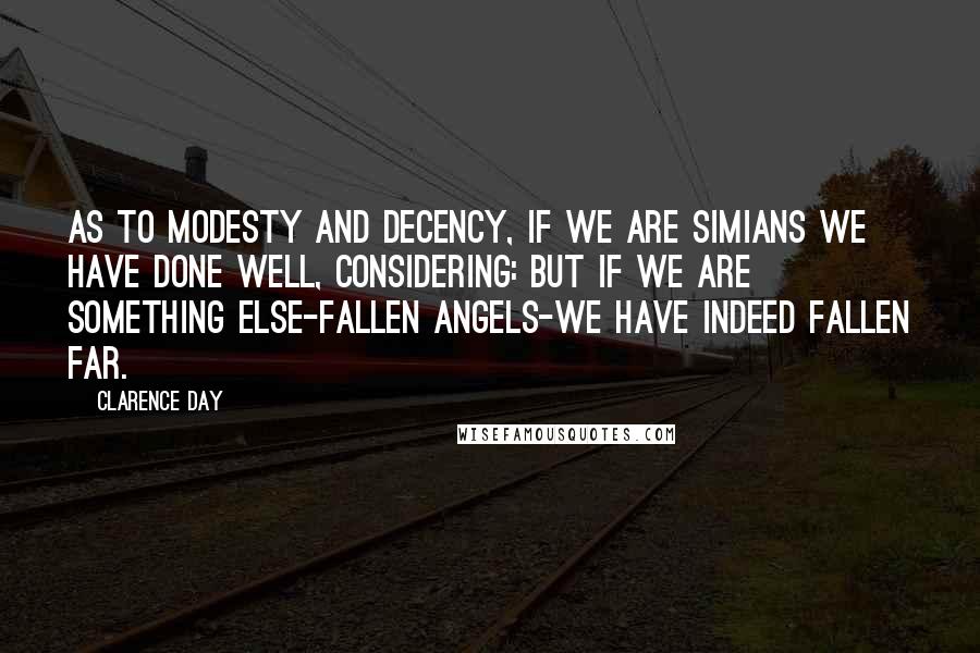 Clarence Day Quotes: As to modesty and decency, if we are simians we have done well, considering: but if we are something else-fallen angels-we have indeed fallen far.