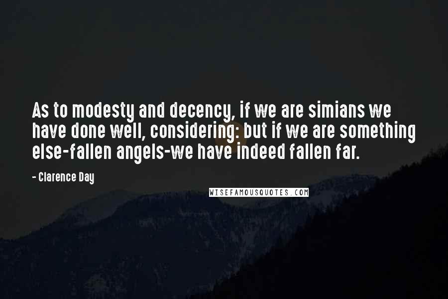 Clarence Day Quotes: As to modesty and decency, if we are simians we have done well, considering: but if we are something else-fallen angels-we have indeed fallen far.