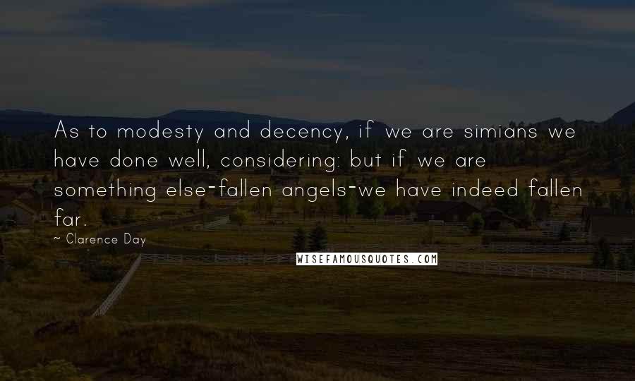 Clarence Day Quotes: As to modesty and decency, if we are simians we have done well, considering: but if we are something else-fallen angels-we have indeed fallen far.