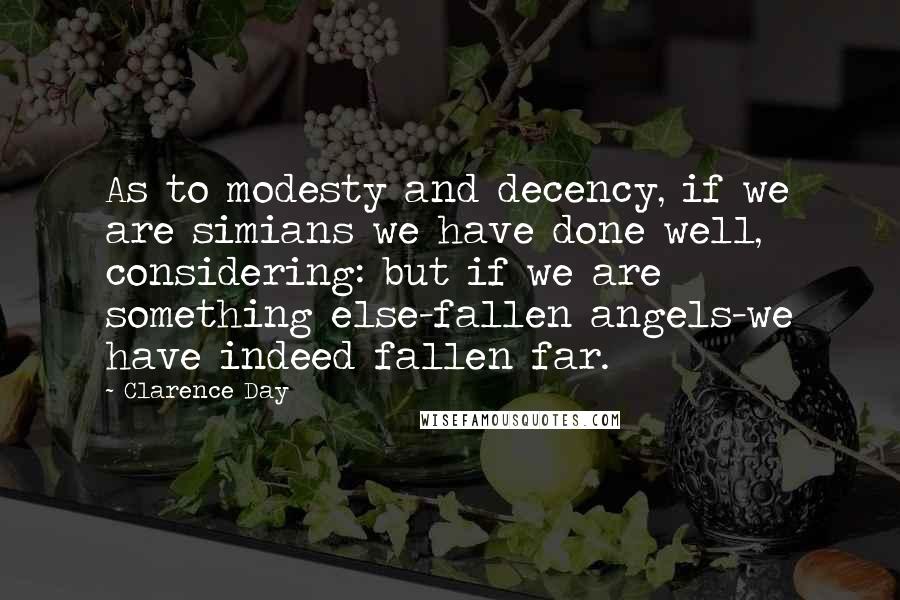 Clarence Day Quotes: As to modesty and decency, if we are simians we have done well, considering: but if we are something else-fallen angels-we have indeed fallen far.