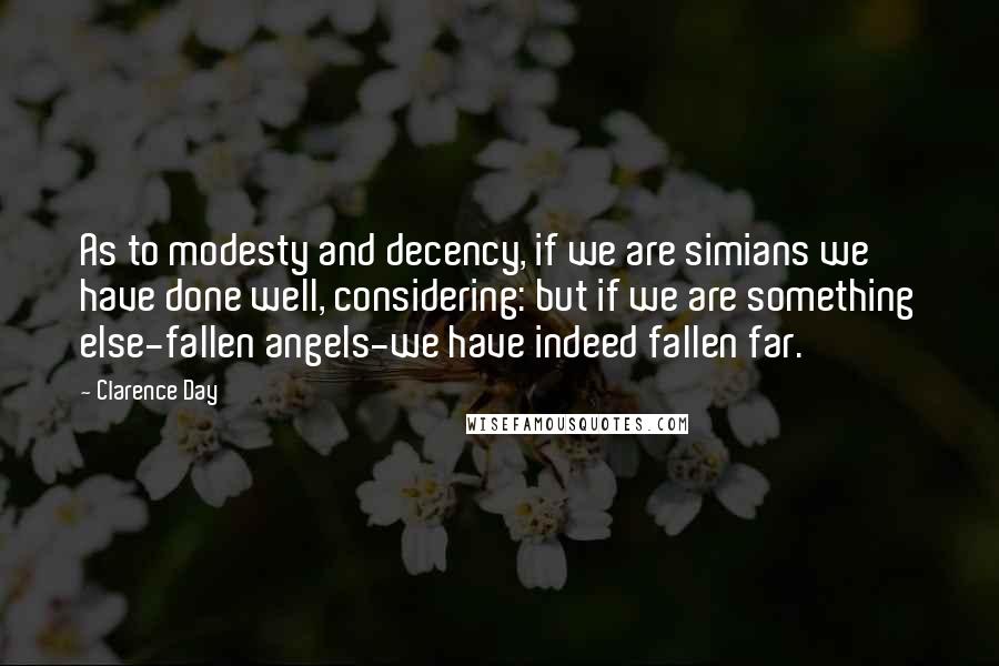 Clarence Day Quotes: As to modesty and decency, if we are simians we have done well, considering: but if we are something else-fallen angels-we have indeed fallen far.