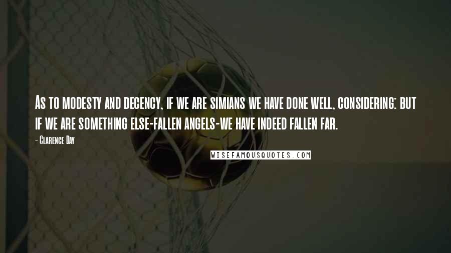 Clarence Day Quotes: As to modesty and decency, if we are simians we have done well, considering: but if we are something else-fallen angels-we have indeed fallen far.