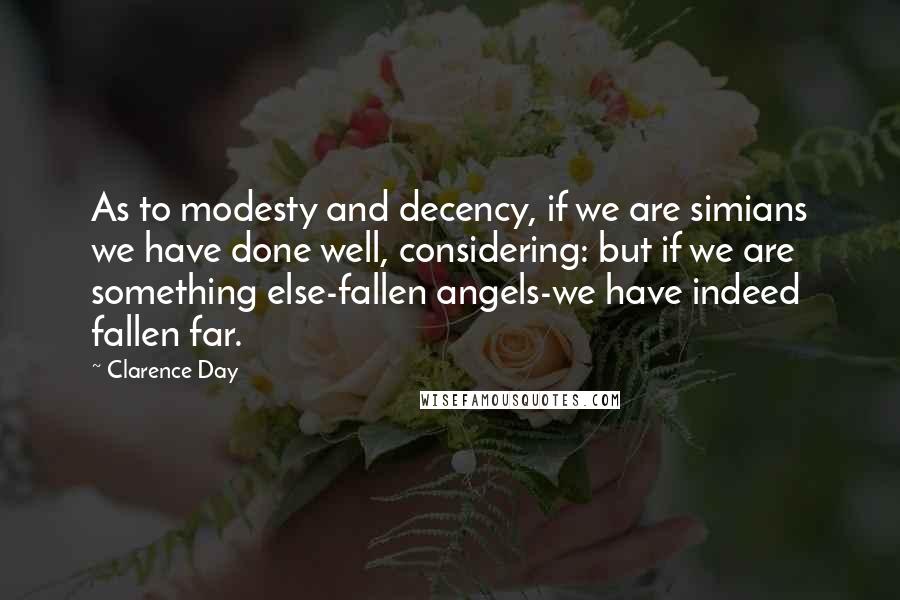 Clarence Day Quotes: As to modesty and decency, if we are simians we have done well, considering: but if we are something else-fallen angels-we have indeed fallen far.