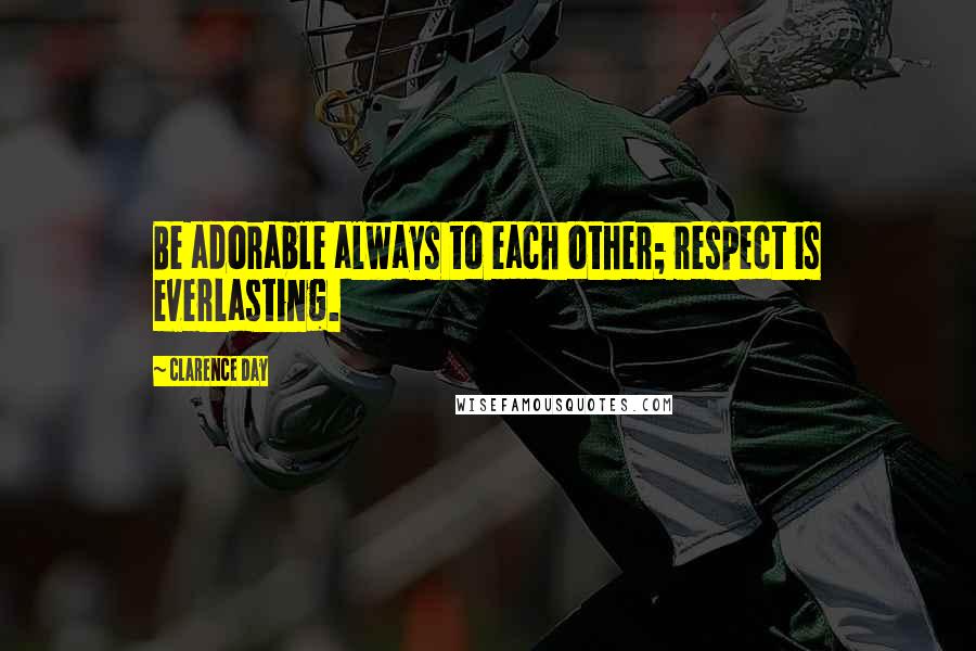 Clarence Day Quotes: Be adorable always to each other; respect is everlasting.