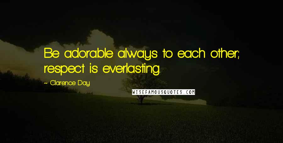 Clarence Day Quotes: Be adorable always to each other; respect is everlasting.