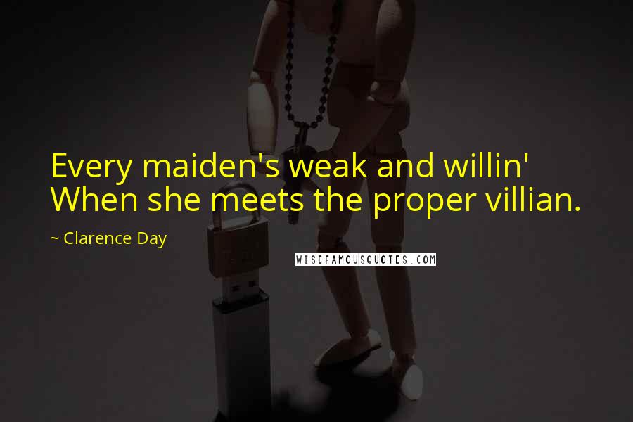 Clarence Day Quotes: Every maiden's weak and willin' When she meets the proper villian.