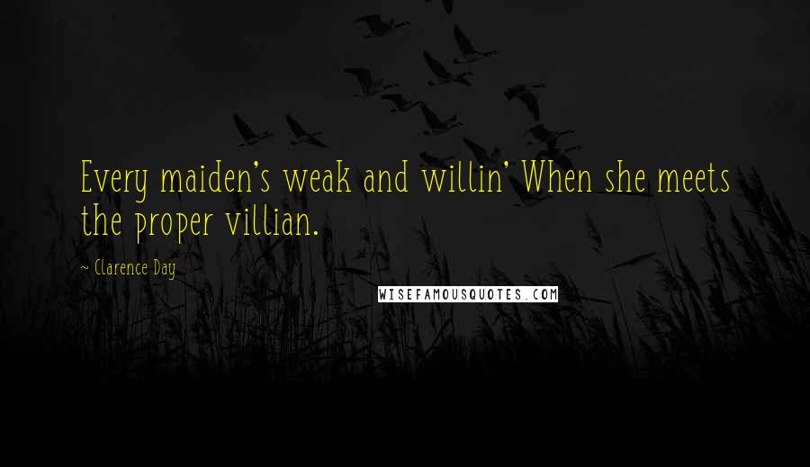 Clarence Day Quotes: Every maiden's weak and willin' When she meets the proper villian.