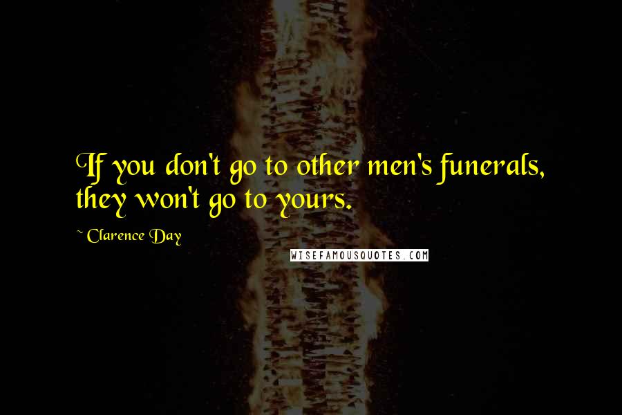 Clarence Day Quotes: If you don't go to other men's funerals, they won't go to yours.