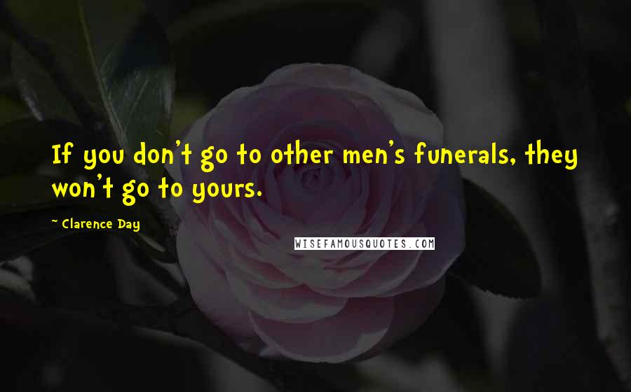 Clarence Day Quotes: If you don't go to other men's funerals, they won't go to yours.