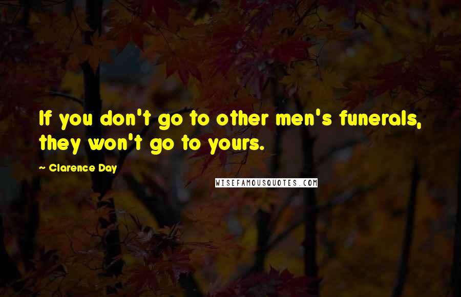 Clarence Day Quotes: If you don't go to other men's funerals, they won't go to yours.