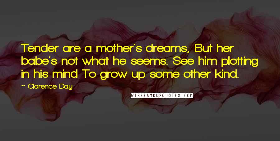 Clarence Day Quotes: Tender are a mother's dreams, But her babe's not what he seems. See him plotting in his mind To grow up some other kind.