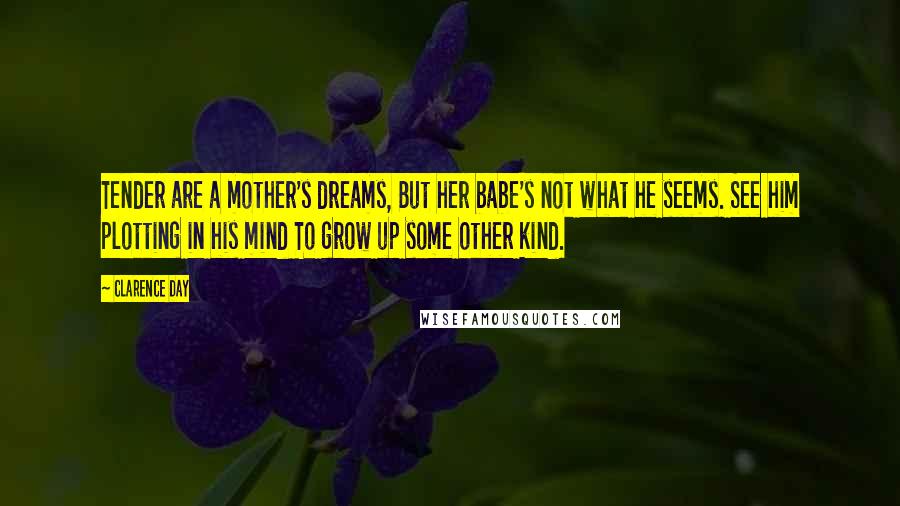 Clarence Day Quotes: Tender are a mother's dreams, But her babe's not what he seems. See him plotting in his mind To grow up some other kind.