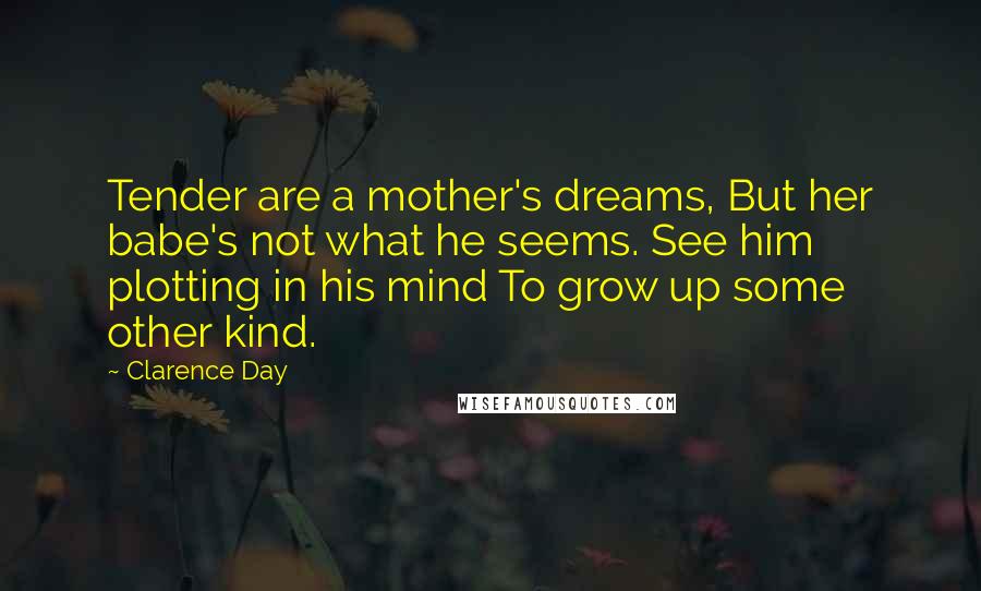 Clarence Day Quotes: Tender are a mother's dreams, But her babe's not what he seems. See him plotting in his mind To grow up some other kind.