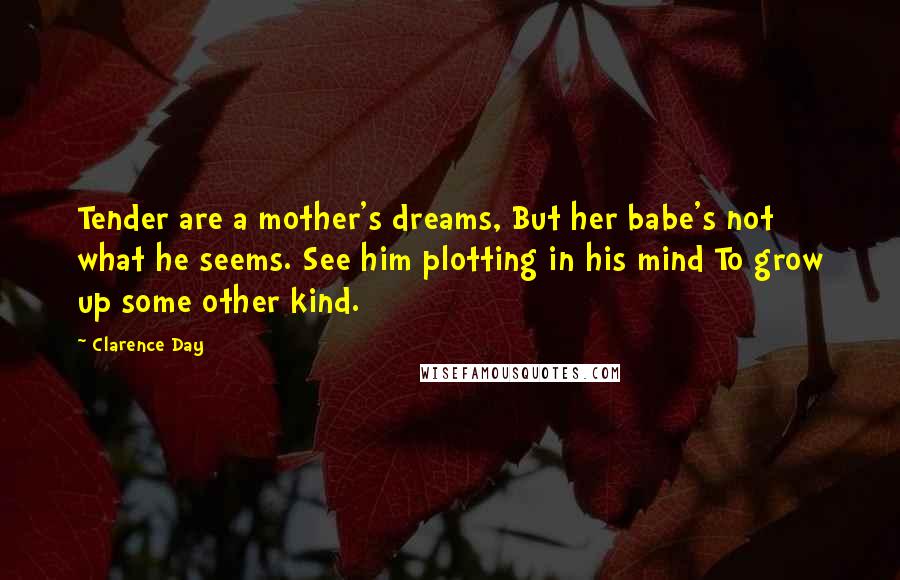 Clarence Day Quotes: Tender are a mother's dreams, But her babe's not what he seems. See him plotting in his mind To grow up some other kind.