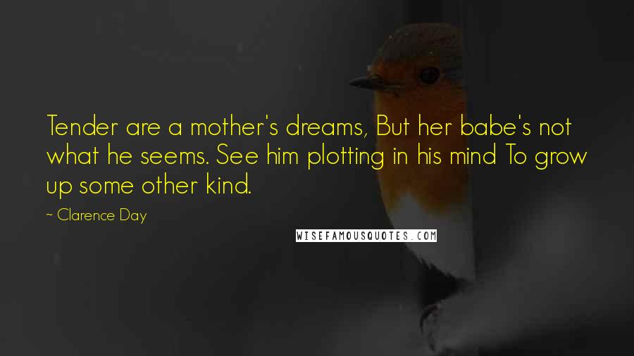 Clarence Day Quotes: Tender are a mother's dreams, But her babe's not what he seems. See him plotting in his mind To grow up some other kind.