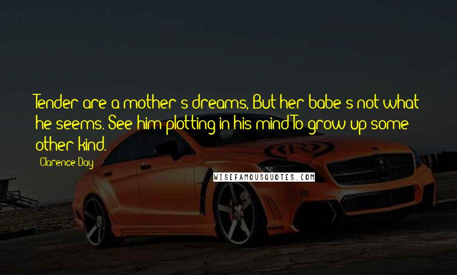 Clarence Day Quotes: Tender are a mother's dreams, But her babe's not what he seems. See him plotting in his mind To grow up some other kind.