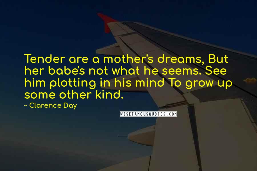 Clarence Day Quotes: Tender are a mother's dreams, But her babe's not what he seems. See him plotting in his mind To grow up some other kind.