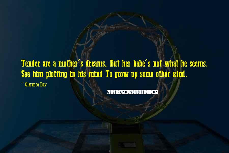 Clarence Day Quotes: Tender are a mother's dreams, But her babe's not what he seems. See him plotting in his mind To grow up some other kind.