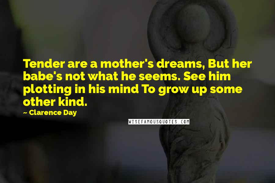 Clarence Day Quotes: Tender are a mother's dreams, But her babe's not what he seems. See him plotting in his mind To grow up some other kind.