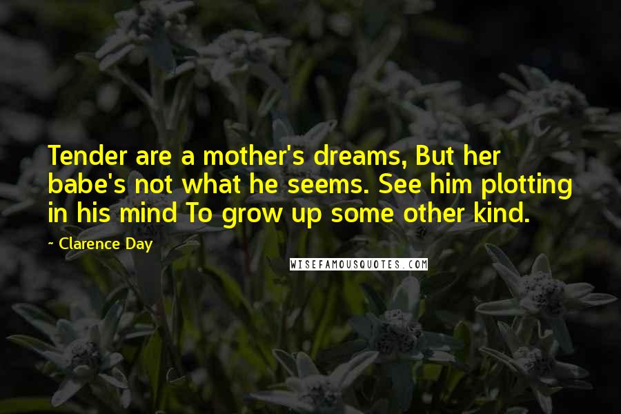 Clarence Day Quotes: Tender are a mother's dreams, But her babe's not what he seems. See him plotting in his mind To grow up some other kind.