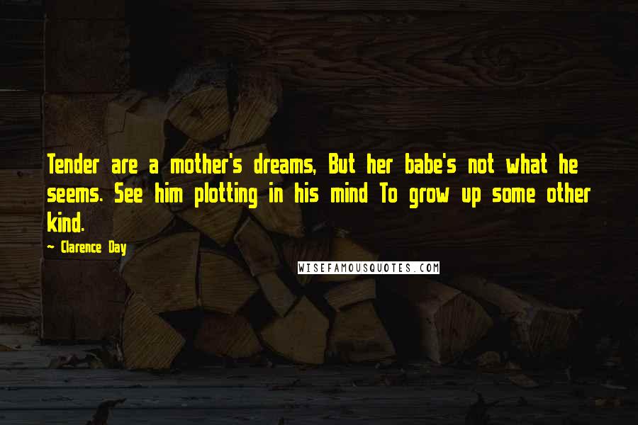 Clarence Day Quotes: Tender are a mother's dreams, But her babe's not what he seems. See him plotting in his mind To grow up some other kind.