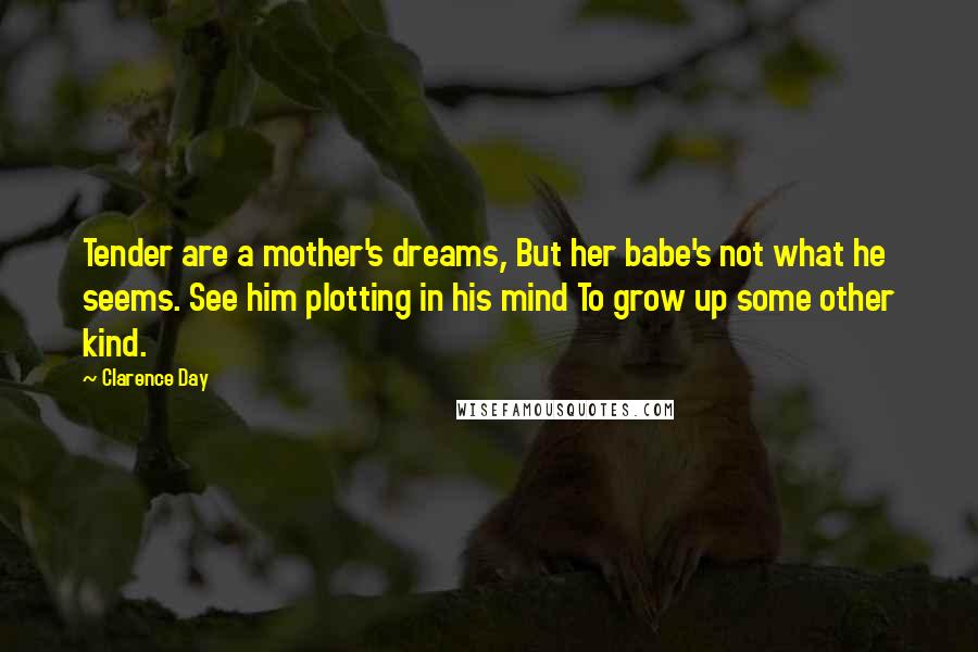 Clarence Day Quotes: Tender are a mother's dreams, But her babe's not what he seems. See him plotting in his mind To grow up some other kind.