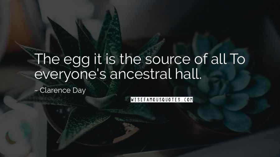 Clarence Day Quotes: The egg it is the source of all To everyone's ancestral hall.
