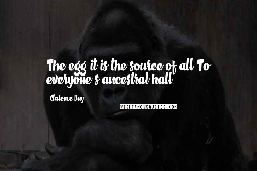 Clarence Day Quotes: The egg it is the source of all To everyone's ancestral hall.