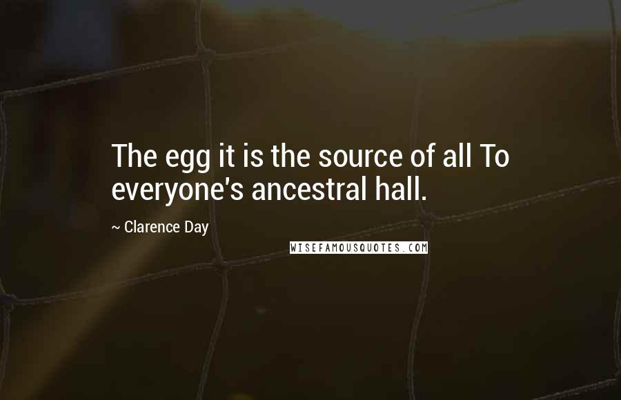 Clarence Day Quotes: The egg it is the source of all To everyone's ancestral hall.