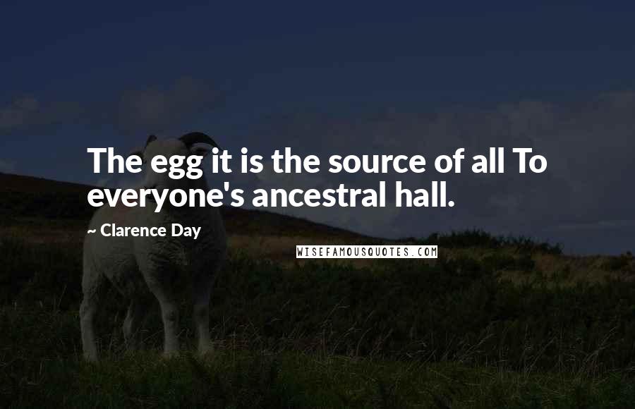 Clarence Day Quotes: The egg it is the source of all To everyone's ancestral hall.