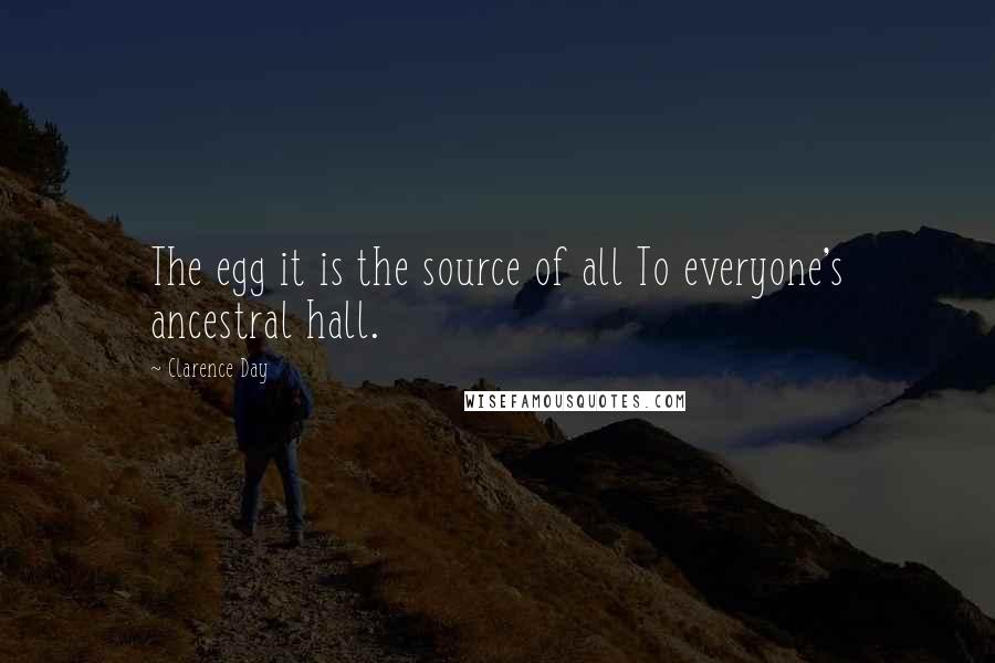Clarence Day Quotes: The egg it is the source of all To everyone's ancestral hall.