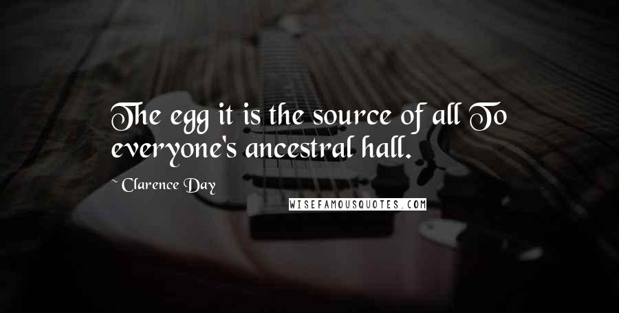 Clarence Day Quotes: The egg it is the source of all To everyone's ancestral hall.