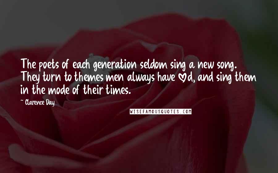 Clarence Day Quotes: The poets of each generation seldom sing a new song. They turn to themes men always have loved, and sing them in the mode of their times.