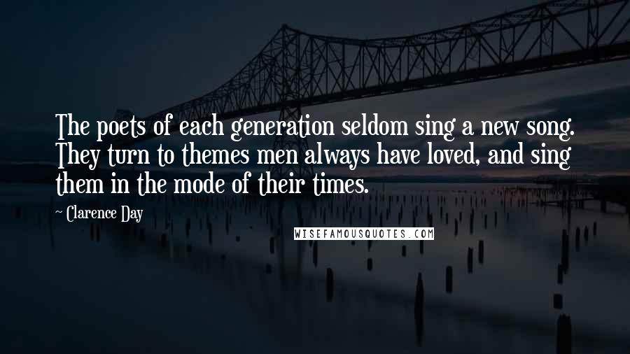 Clarence Day Quotes: The poets of each generation seldom sing a new song. They turn to themes men always have loved, and sing them in the mode of their times.