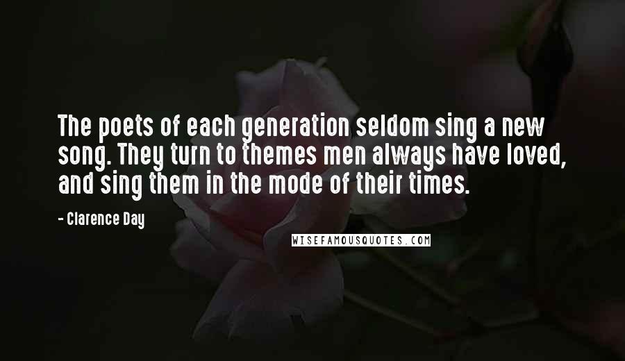 Clarence Day Quotes: The poets of each generation seldom sing a new song. They turn to themes men always have loved, and sing them in the mode of their times.