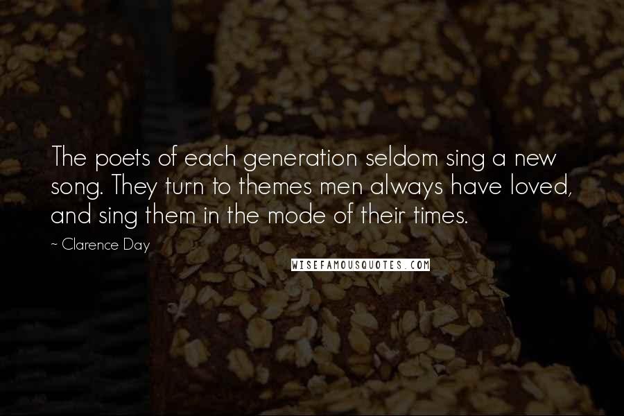 Clarence Day Quotes: The poets of each generation seldom sing a new song. They turn to themes men always have loved, and sing them in the mode of their times.