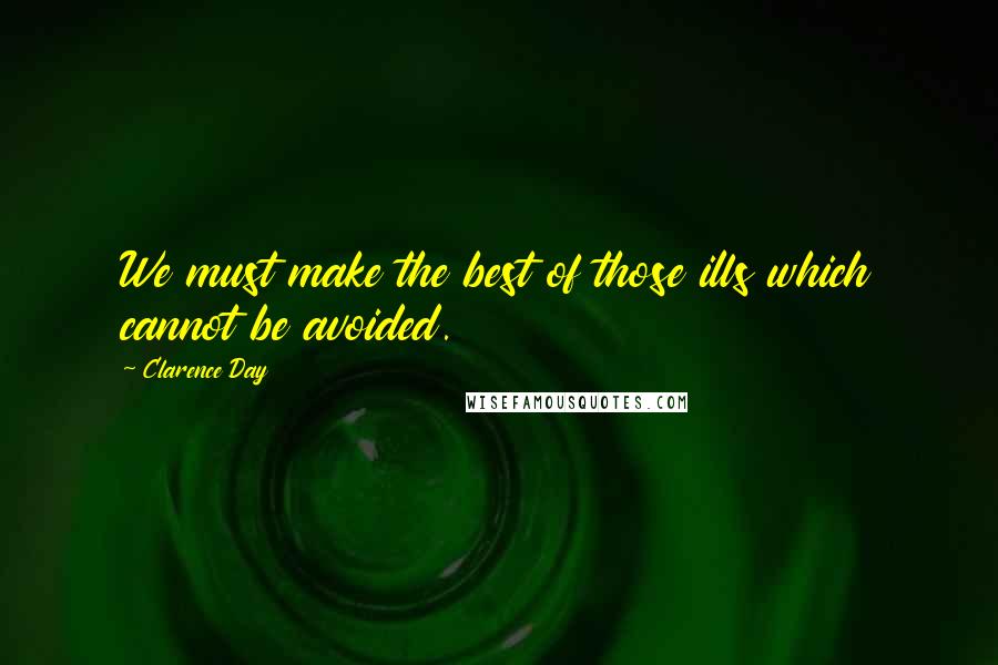 Clarence Day Quotes: We must make the best of those ills which cannot be avoided.