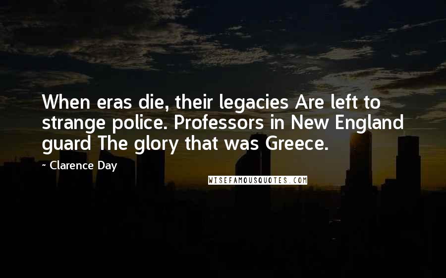 Clarence Day Quotes: When eras die, their legacies Are left to strange police. Professors in New England guard The glory that was Greece.