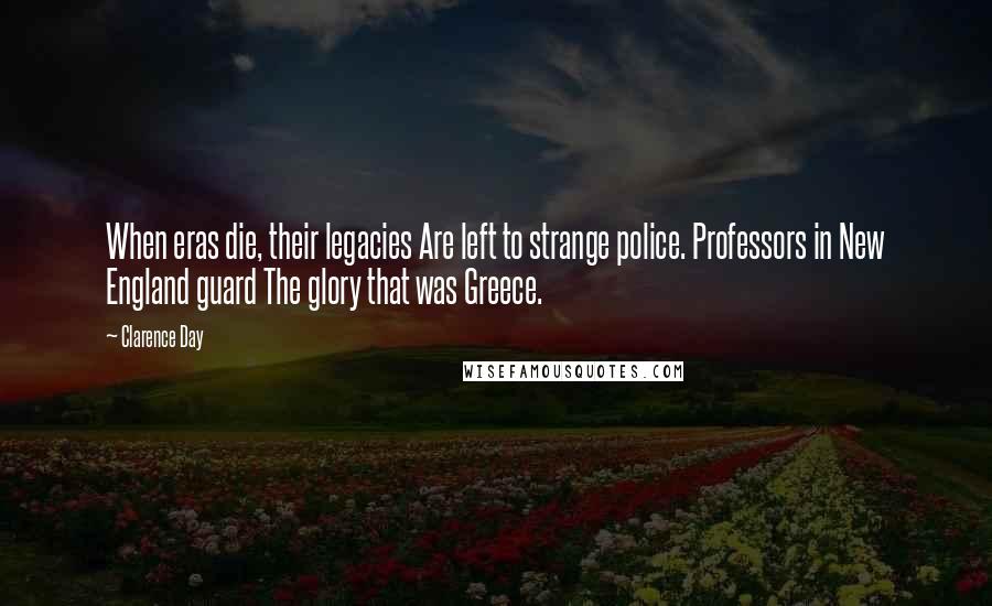 Clarence Day Quotes: When eras die, their legacies Are left to strange police. Professors in New England guard The glory that was Greece.