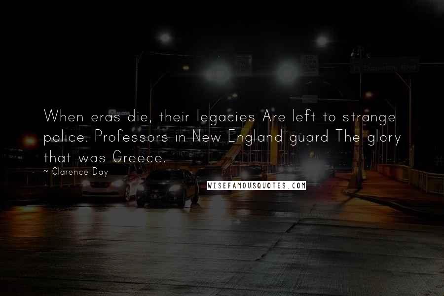 Clarence Day Quotes: When eras die, their legacies Are left to strange police. Professors in New England guard The glory that was Greece.