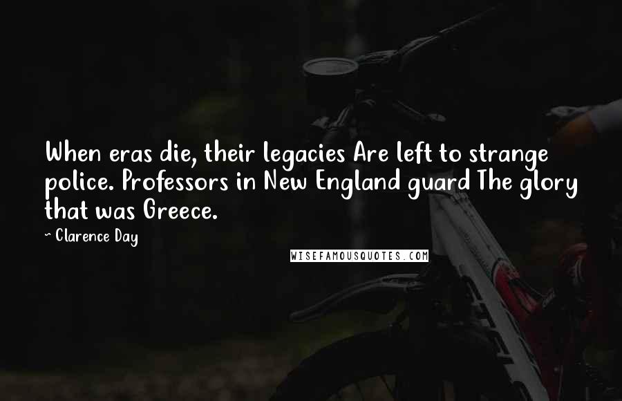 Clarence Day Quotes: When eras die, their legacies Are left to strange police. Professors in New England guard The glory that was Greece.