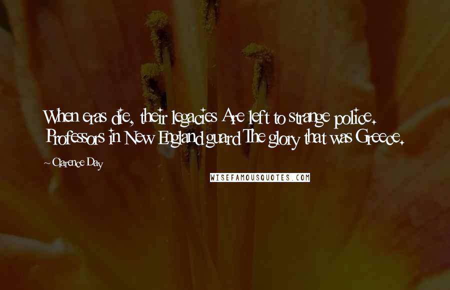 Clarence Day Quotes: When eras die, their legacies Are left to strange police. Professors in New England guard The glory that was Greece.