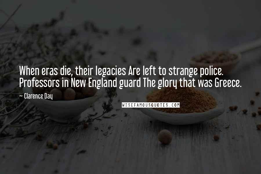 Clarence Day Quotes: When eras die, their legacies Are left to strange police. Professors in New England guard The glory that was Greece.