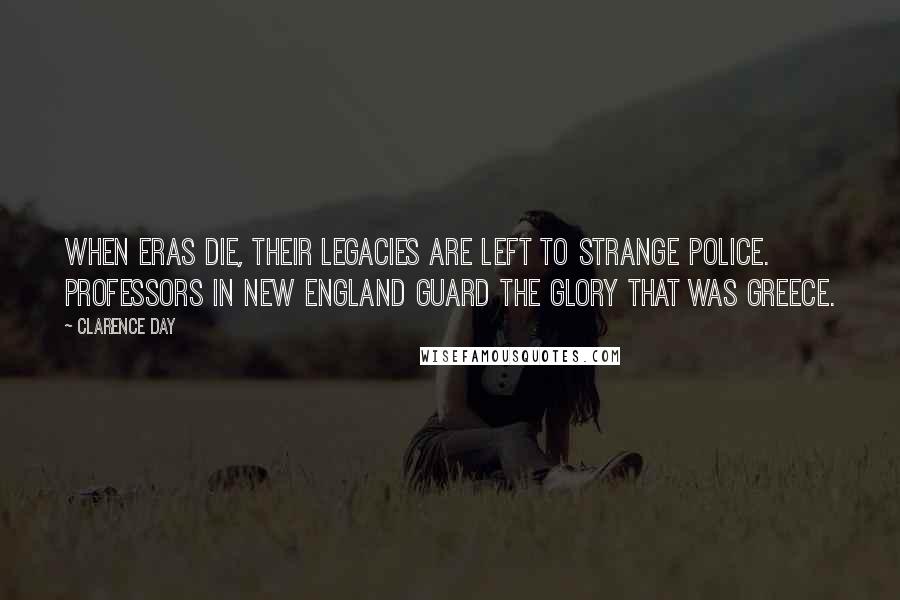 Clarence Day Quotes: When eras die, their legacies Are left to strange police. Professors in New England guard The glory that was Greece.