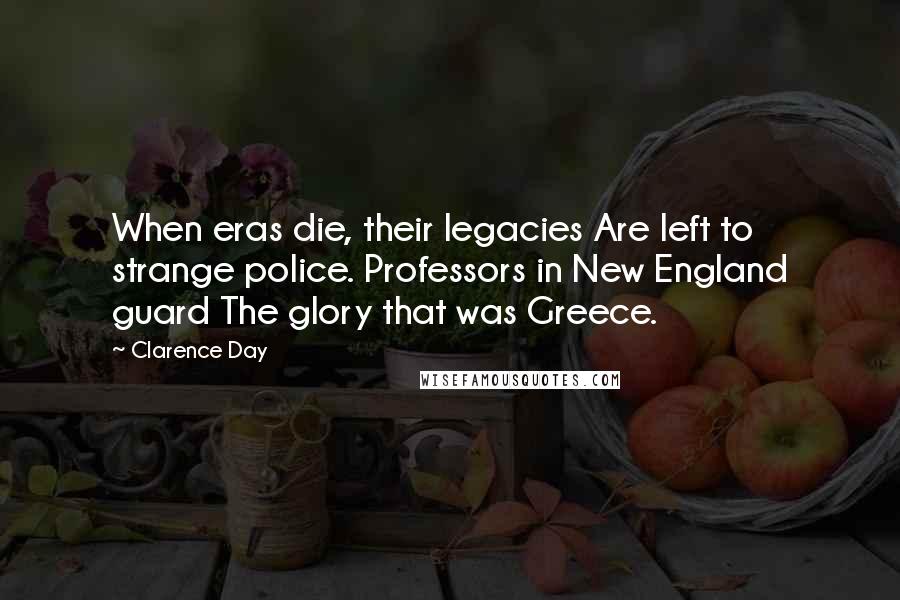 Clarence Day Quotes: When eras die, their legacies Are left to strange police. Professors in New England guard The glory that was Greece.